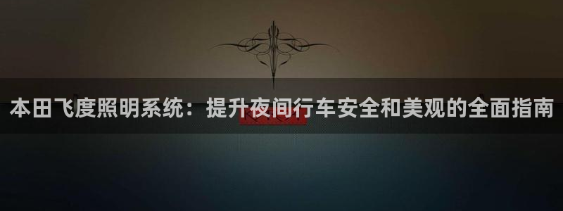 本田飞度照明系统：提升夜间行车安全和美观的全面指南