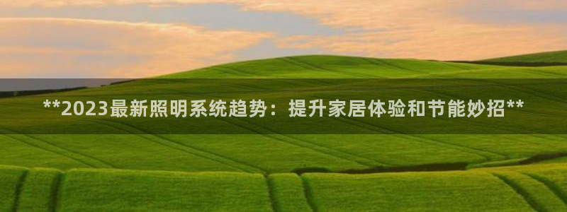**2023最新照明系统趋势：提升家居体验和节能妙招**