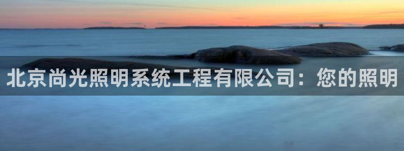 北京尚光照明系统工程有限公司:您的照明