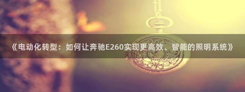 《电动化转型：如何让奔驰E260实现更高效、智能的照明系统》