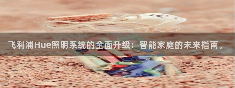 飞利浦Hue照明系统的全面升级：智能家庭的未来指南。